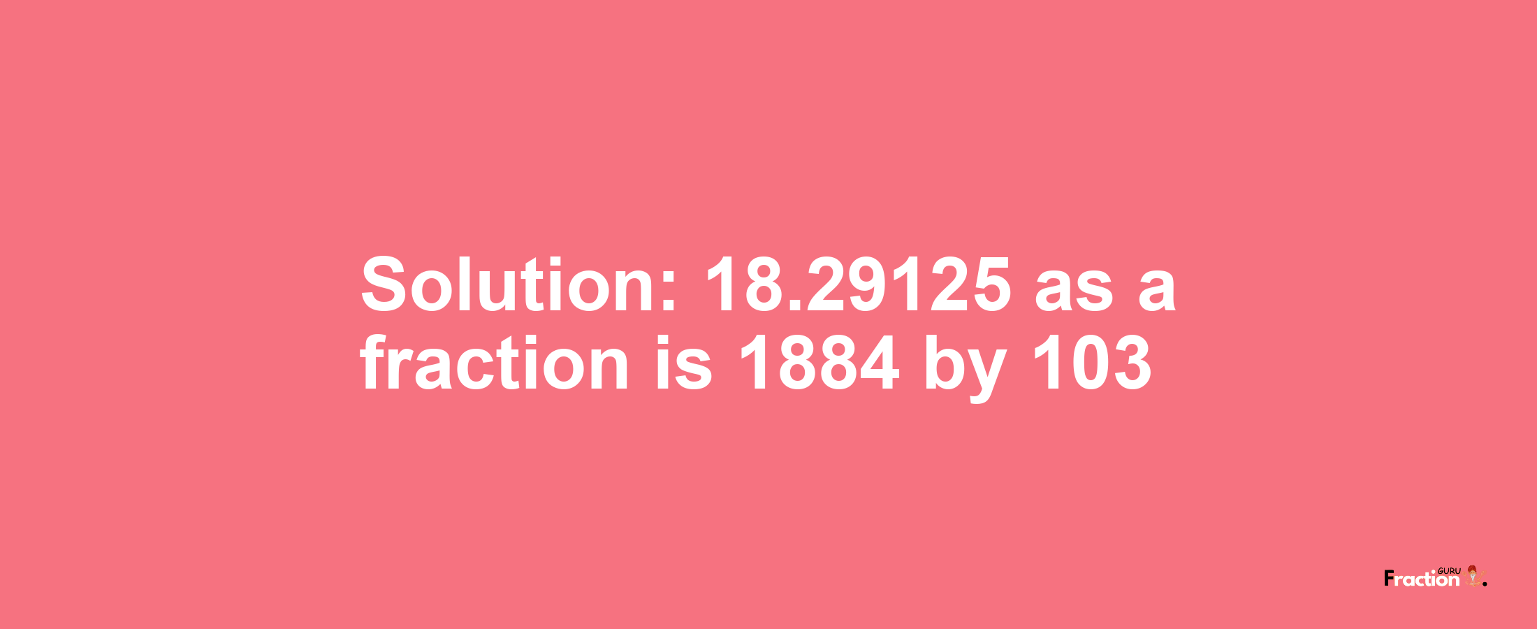 Solution:18.29125 as a fraction is 1884/103